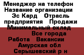 Менеджер на телефон › Название организации ­ Эс-Кард › Отрасль предприятия ­ Продажи › Минимальный оклад ­ 25 000 - Все города Работа » Вакансии   . Амурская обл.,Серышевский р-н